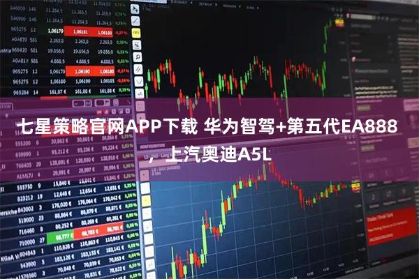 七星策略官网APP下载 华为智驾+第五代EA888 ，上汽奥迪A5L