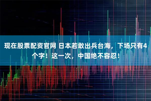 现在股票配资官网 日本若敢出兵台海，下场只有4个字！这一次，中国绝不容忍！