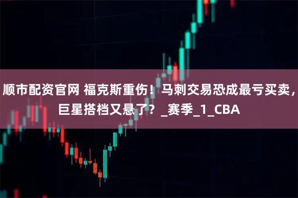 顺市配资官网 福克斯重伤！马刺交易恐成最亏买卖，巨星搭档又悬了？_赛季_1_CBA