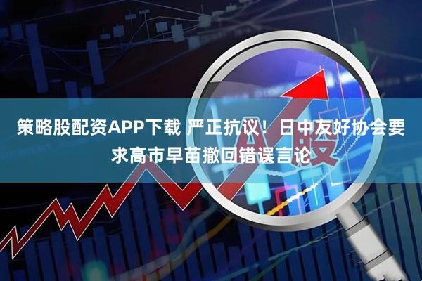 策略股配资APP下载 严正抗议！日中友好协会要求高市早苗撤回错误言论