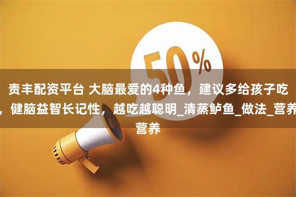 责丰配资平台 大脑最爱的4种鱼，建议多给孩子吃，健脑益智长记性，越吃越聪明_清蒸鲈鱼_做法_营养