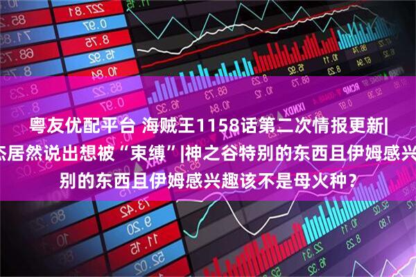 粤友优配平台 海贼王1158话第二次情报更新|海上最自由的罗杰居然说出想被“束缚”|神之谷特别的东西且伊姆感兴趣该不是母火种？