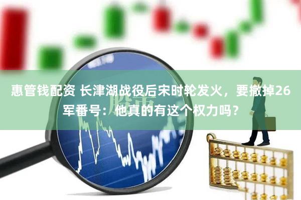 惠管钱配资 长津湖战役后宋时轮发火，要撤掉26军番号：他真的有这个权力吗？