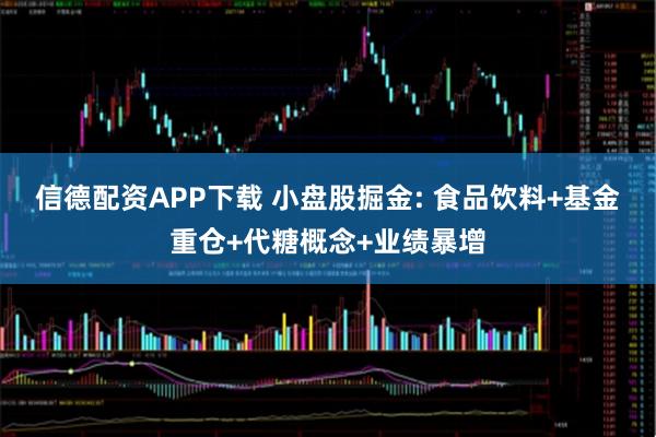 信德配资APP下载 小盘股掘金: 食品饮料+基金重仓+代糖概念+业绩暴增