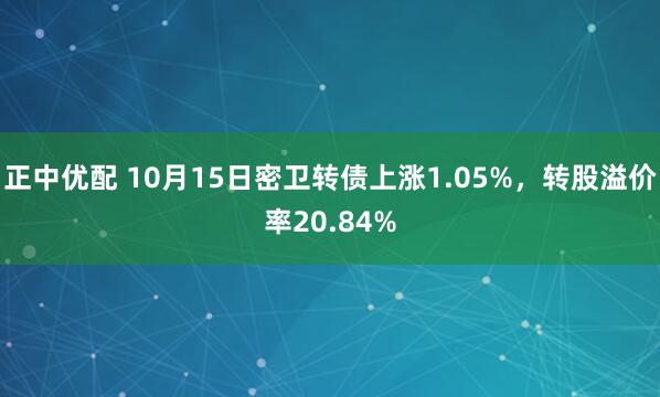 正中优配 10月15日密卫转债上涨1.05%，转股溢价率20.84%