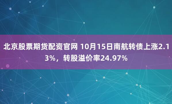 北京股票期货配资官网 10月15日南航转债上涨2.13%，转股溢价率24.97%