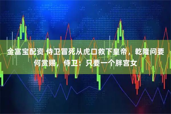金富宝配资 侍卫冒死从虎口救下皇帝，乾隆问要何赏赐，侍卫：只要一个胖宫女