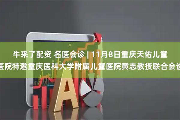 牛来了配资 名医会诊 | 11月8日重庆天佑儿童医院特邀重庆医科大学附属儿童医院黄志教授联合会诊
