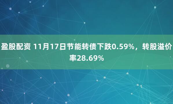 盈股配资 11月17日节能转债下跌0.59%，转股溢价率28.69%