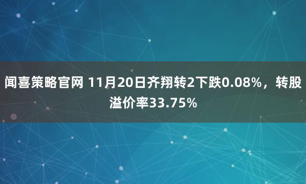 闻喜策略官网 11月20日齐翔转2下跌0.08%，转股溢价率33.75%