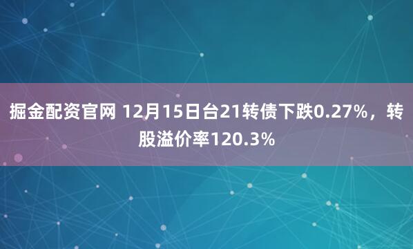 掘金配资官网 12月15日台21转债下跌0.27%，转股溢价率120.3%
