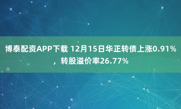博泰配资APP下载 12月15日华正转债上涨0.91%，转股溢价率26.77%