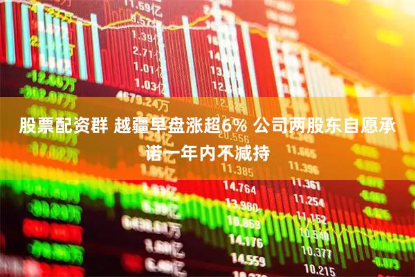 股票配资群 越疆早盘涨超6% 公司两股东自愿承诺一年内不减持