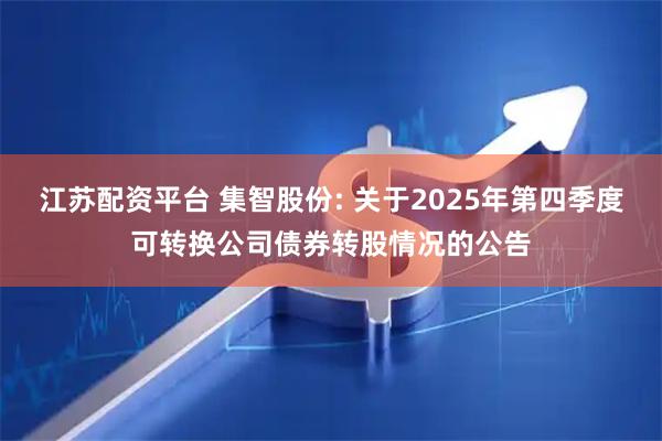 江苏配资平台 集智股份: 关于2025年第四季度可转换公司债券转股情况的公告