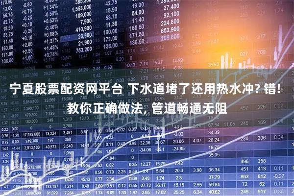 宁夏股票配资网平台 下水道堵了还用热水冲? 错! 教你正确做法, 管道畅通无阻