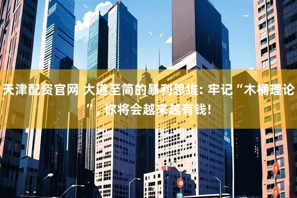 天津配资官网 大道至简的暴利思维: 牢记“木桶理论”, 你将会越来越有钱!