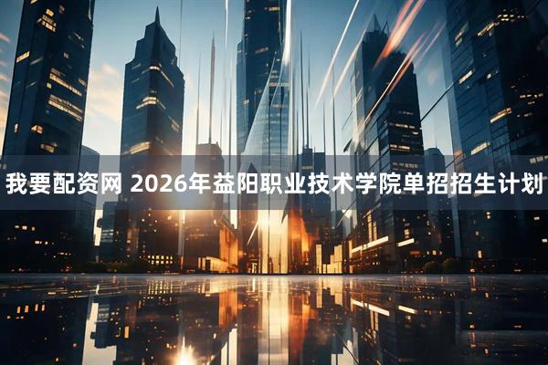 我要配资网 2026年益阳职业技术学院单招招生计划