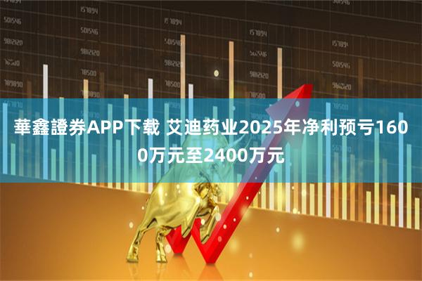 華鑫證券APP下载 艾迪药业2025年净利预亏1600万元至2400万元