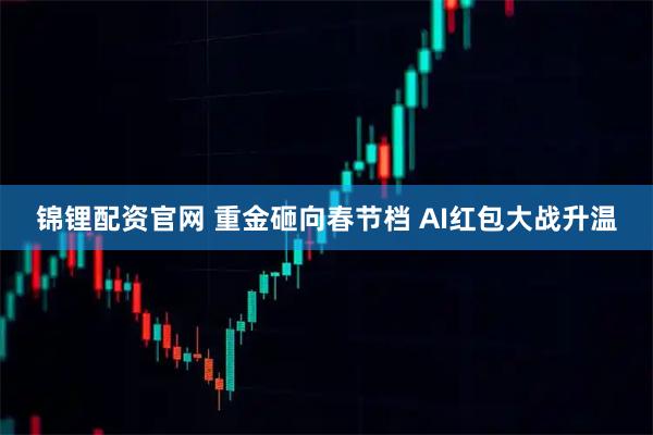 锦锂配资官网 重金砸向春节档 AI红包大战升温
