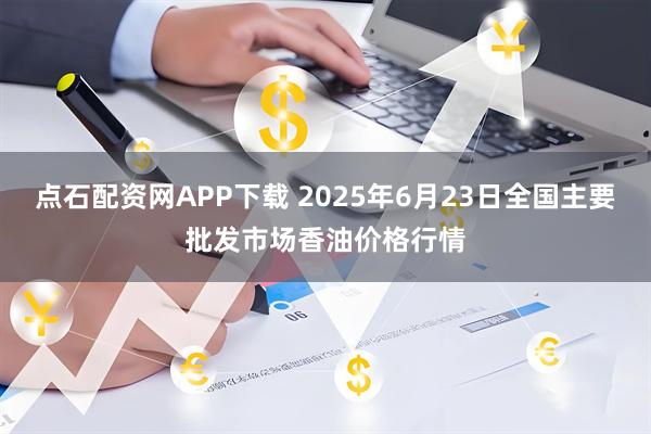 点石配资网APP下载 2025年6月23日全国主要批发市场香油价格行情