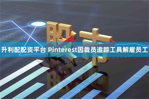 升利配配资平台 Pinterest因裁员追踪工具解雇员工