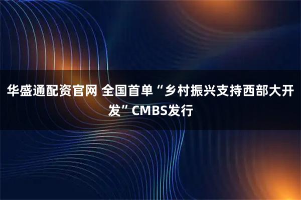 华盛通配资官网 全国首单“乡村振兴支持西部大开发”CMBS发行