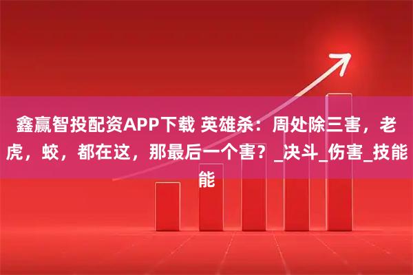 鑫赢智投配资APP下载 英雄杀：周处除三害，老虎，蛟，都在这，那最后一个害？_决斗_伤害_技能