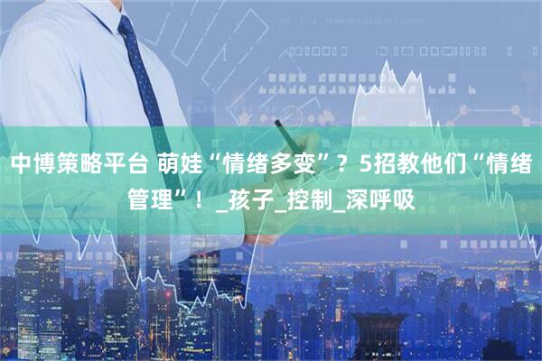 中博策略平台 萌娃“情绪多变”?5招教他们“情绪管理”!_孩子_控制_深呼吸