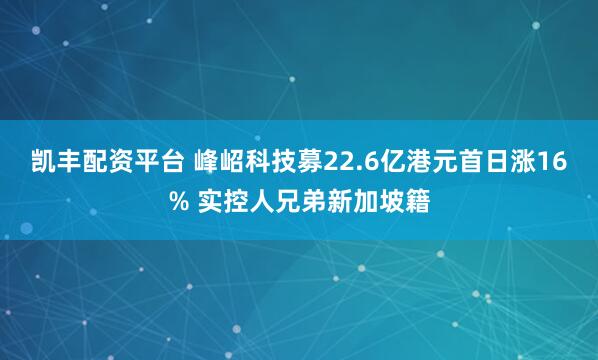 凯丰配资平台 峰岹科技募22.6亿港元首日涨16% 实控人兄弟新加坡籍