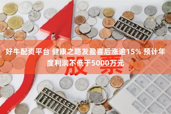 好牛配资平台 健康之路发盈喜后涨逾15% 预计年度利润不低于5000万元