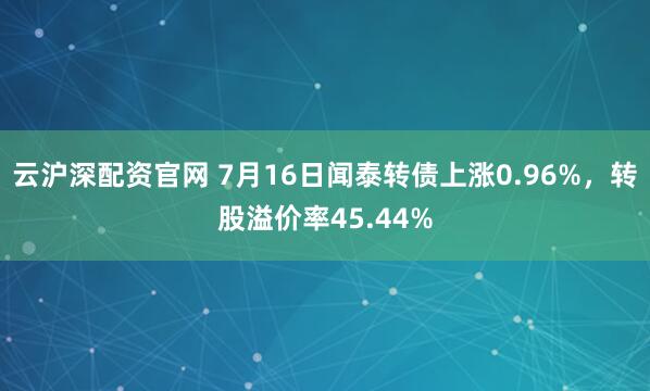 云沪深配资官网 7月16日闻泰转债上涨0.96%,转股溢价率45.44%