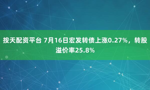 按天配资平台 7月16日宏发转债上涨0.27%，转股溢价率25.8%