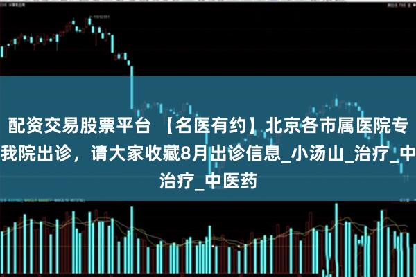 配资交易股票平台 【名医有约】北京各市属医院专家在我院出诊,请大家收藏8月出诊信息_小汤山_治疗_中医药