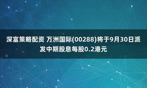 深富策略配资 万洲国际(00288)将于9月30日派发中期股息每股0.2港元