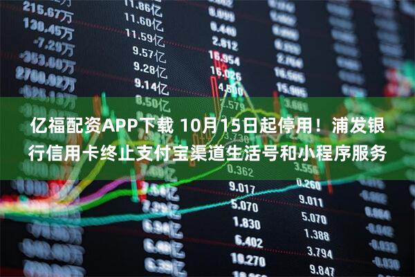 亿福配资APP下载 10月15日起停用！浦发银行信用卡终止支付宝渠道生活号和小程序服务