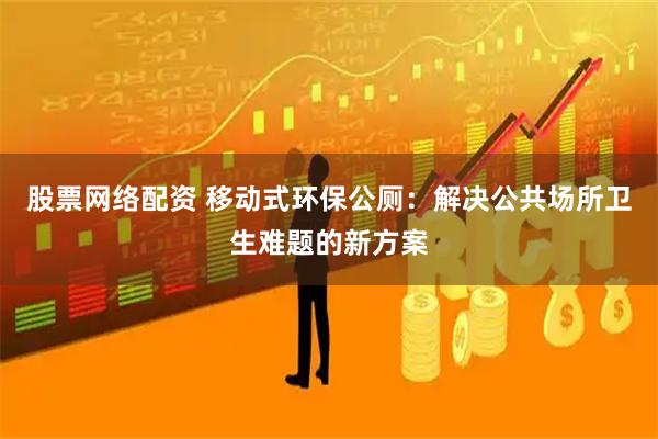 股票网络配资 移动式环保公厕：解决公共场所卫生难题的新方案