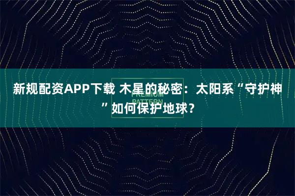 新规配资APP下载 木星的秘密：太阳系“守护神”如何保护地球？