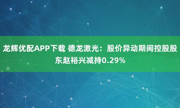 龙辉优配APP下载 德龙激光:股价异动期间控股股东赵裕兴减持0.29%