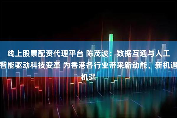 线上股票配资代理平台 陈茂波:数据互通与人工智能驱动科技变革 为香港各行业带来新动能、新机遇