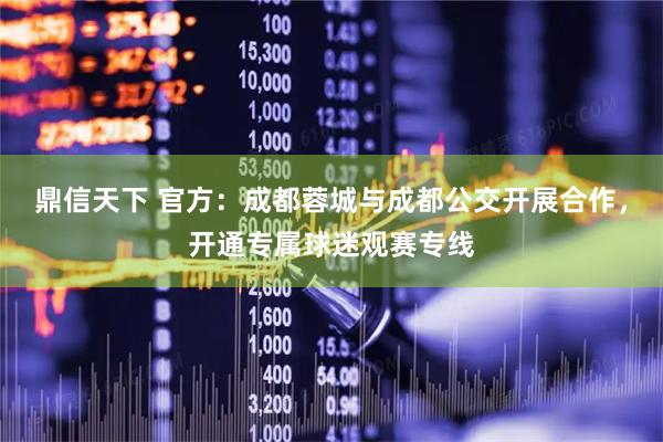 鼎信天下 官方：成都蓉城与成都公交开展合作，开通专属球迷观赛专线