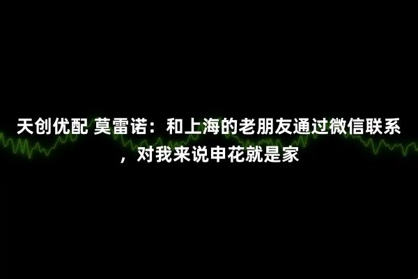 天创优配 莫雷诺：和上海的老朋友通过微信联系，对我来说申花就是家