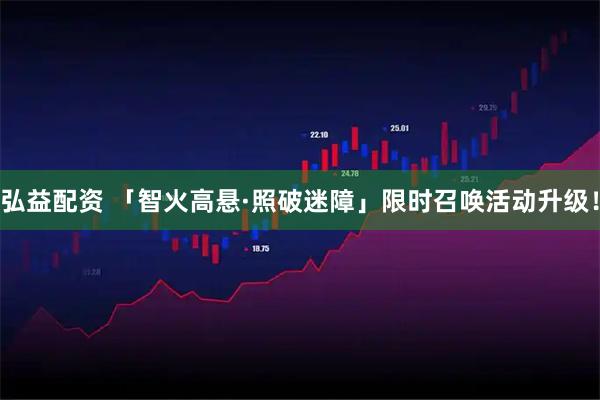 弘益配资 「智火高悬·照破迷障」限时召唤活动升级！
