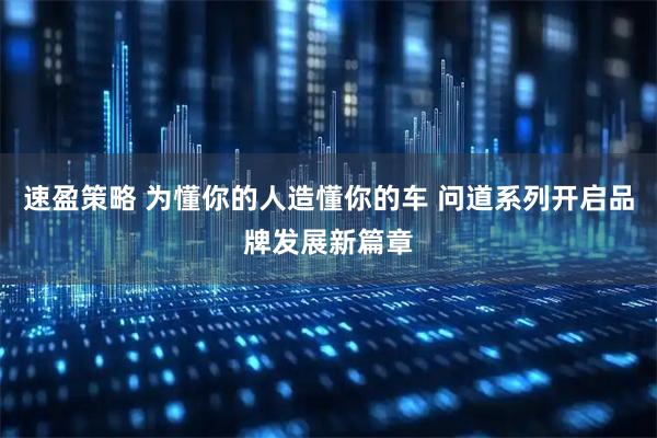 速盈策略 为懂你的人造懂你的车 问道系列开启品牌发展新篇章